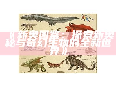 《新奥图鉴：探索新奥秘与奇幻生物的全新世界》