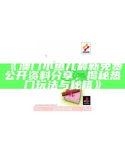 《澳门小鱼儿最新免费公开资料分享，揭秘热门玩法与秘籍》