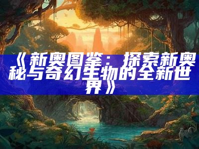 《新奥图鉴：探索新奥秘与奇幻生物的全新世界》