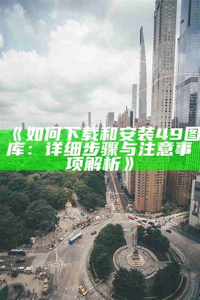 《如何下载和安装49图库：详细步骤与注意事项解析》