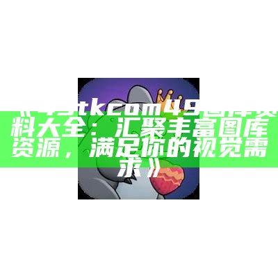 《49tkcom49图库资料大全：汇聚丰富图库资源，满足你的视觉需求》