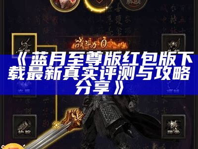 《蓝月至尊版红包版下载最新真实评测与攻略分享》