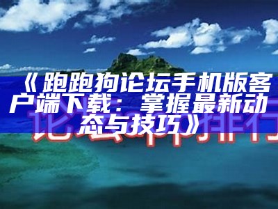 《跑跑狗论坛手机版客户端下载：掌握最新动态与技巧》