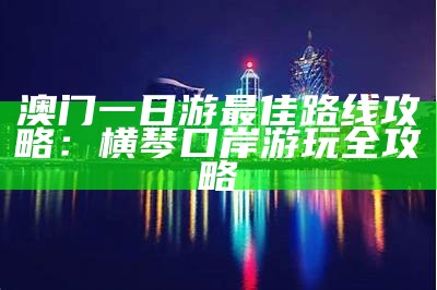 澳门一日游最佳路线攻略：横琴口岸游玩全攻略