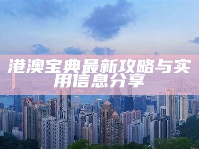 港澳宝典最新攻略与实用信息分享