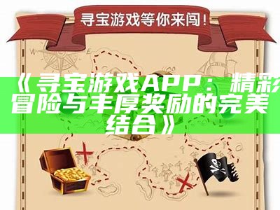 《寻宝游戏APP：精彩冒险与丰厚奖励的完美结合》