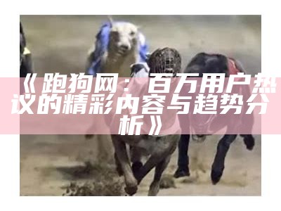 《跑狗网：百万用户热议的精彩内容与趋势分析》