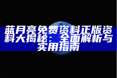 蓝月亮免费资料正版资料大揭秘：全面解析与实用指南