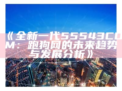 《全新一代55543CDM：跑狗网的未来趋势与发展分析》