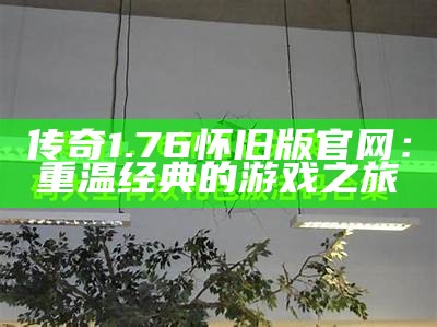 传奇1.76怀旧版官网：重温经典的游戏之旅