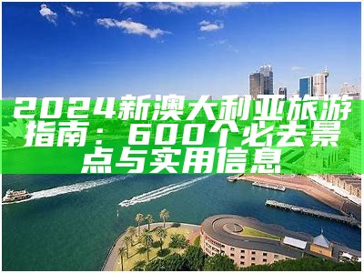 2024新澳大利亚旅游指南：600个必去景点与实用信息