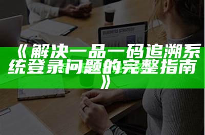 《解决一品一码追溯系统登录问题的完整指南》