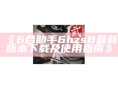 《6合助手6hzs8最新版本下载及使用指南》