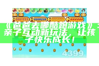 《爸爸去哪酷跑游戏》：亲子互动新玩法，让孩子快乐成长！