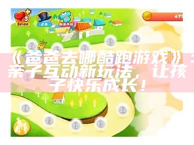 《爸爸去哪酷跑游戏》：亲子互动新玩法，让孩子快乐成长！