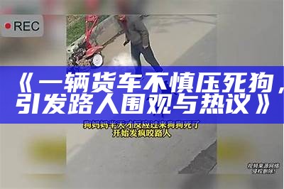 《一辆货车不慎压死狗，引发路人围观与热议》