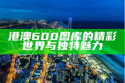 港澳600图库的精彩世界与独特魅力